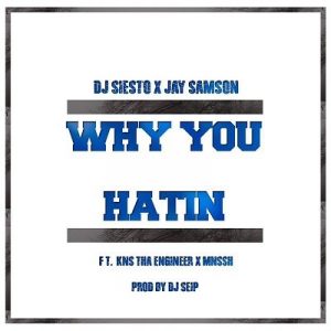 DJ Siesto Jay Samson Ft. Kns Tha Engineer x MNSSH – Why You Hatin (Prod DJ Seip)
